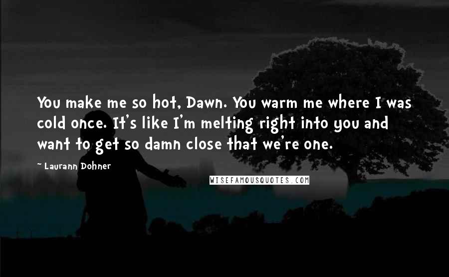 Laurann Dohner Quotes: You make me so hot, Dawn. You warm me where I was cold once. It's like I'm melting right into you and want to get so damn close that we're one.