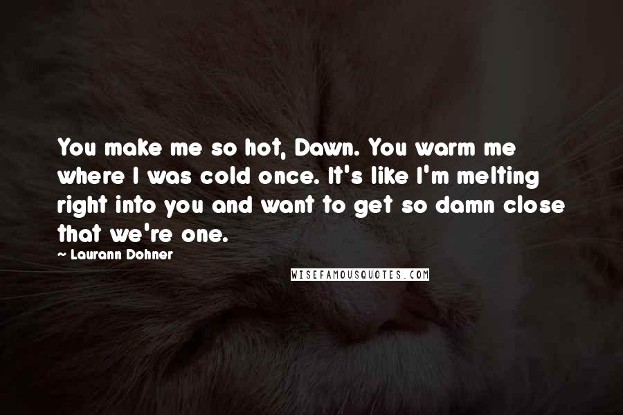 Laurann Dohner Quotes: You make me so hot, Dawn. You warm me where I was cold once. It's like I'm melting right into you and want to get so damn close that we're one.