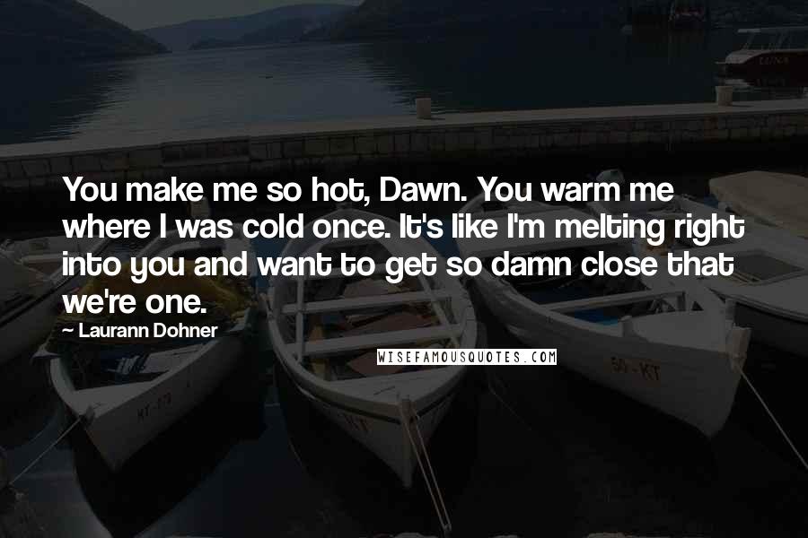 Laurann Dohner Quotes: You make me so hot, Dawn. You warm me where I was cold once. It's like I'm melting right into you and want to get so damn close that we're one.