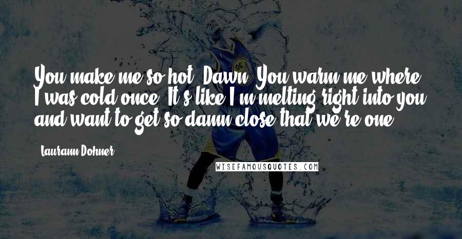 Laurann Dohner Quotes: You make me so hot, Dawn. You warm me where I was cold once. It's like I'm melting right into you and want to get so damn close that we're one.