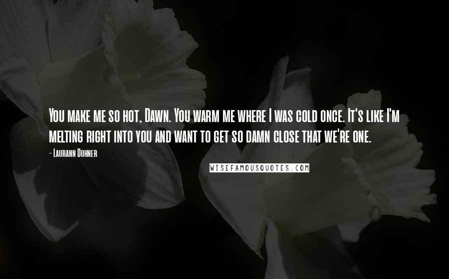 Laurann Dohner Quotes: You make me so hot, Dawn. You warm me where I was cold once. It's like I'm melting right into you and want to get so damn close that we're one.