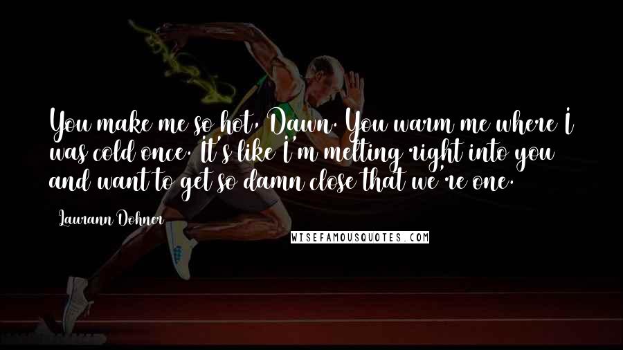 Laurann Dohner Quotes: You make me so hot, Dawn. You warm me where I was cold once. It's like I'm melting right into you and want to get so damn close that we're one.