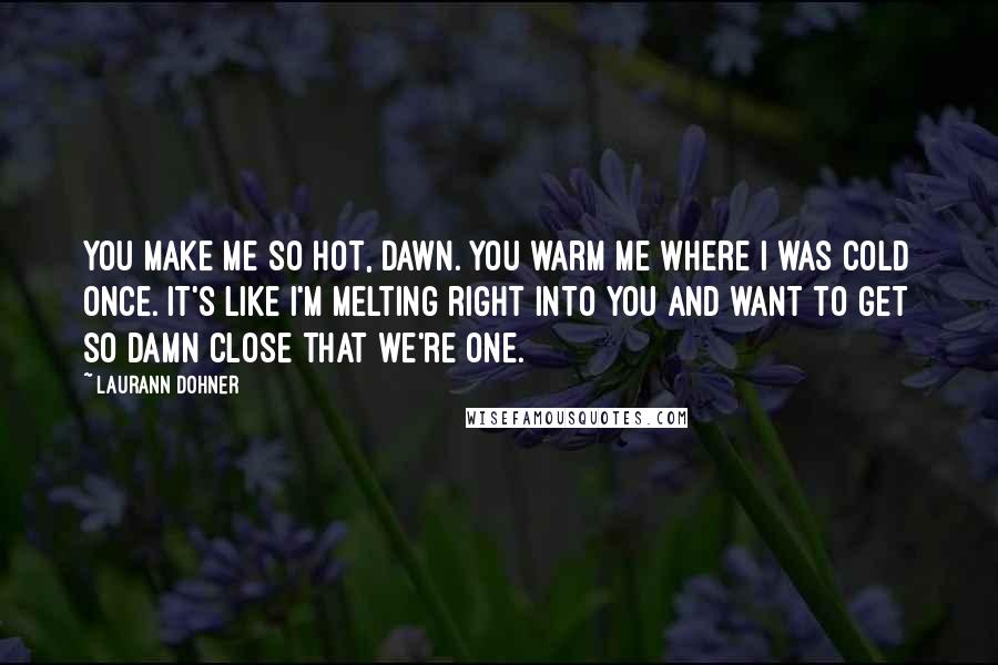 Laurann Dohner Quotes: You make me so hot, Dawn. You warm me where I was cold once. It's like I'm melting right into you and want to get so damn close that we're one.