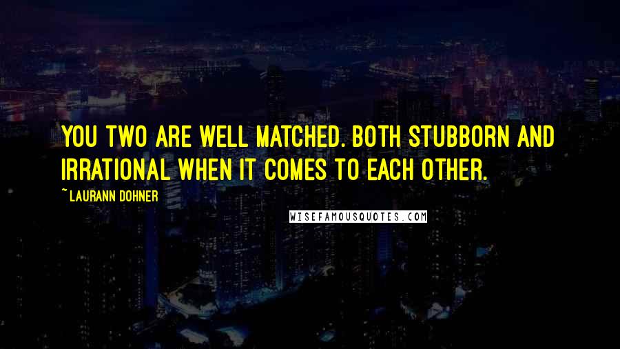 Laurann Dohner Quotes: You two are well matched. Both stubborn and irrational when it comes to each other.