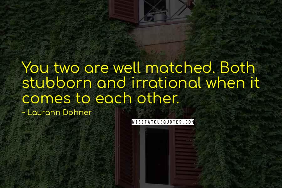 Laurann Dohner Quotes: You two are well matched. Both stubborn and irrational when it comes to each other.