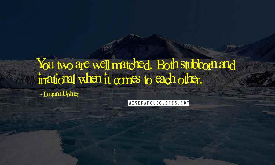 Laurann Dohner Quotes: You two are well matched. Both stubborn and irrational when it comes to each other.