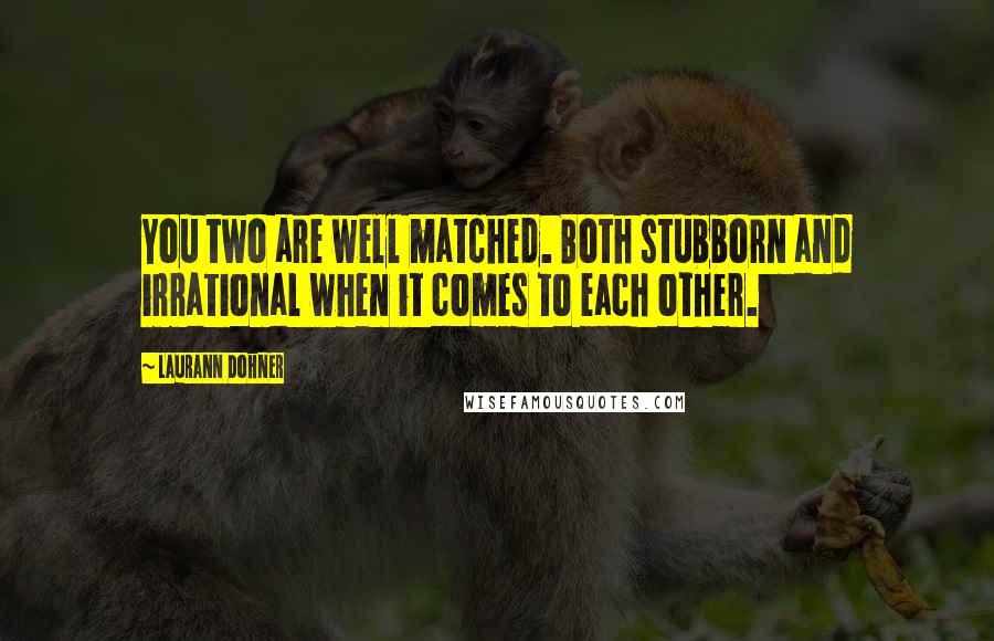 Laurann Dohner Quotes: You two are well matched. Both stubborn and irrational when it comes to each other.