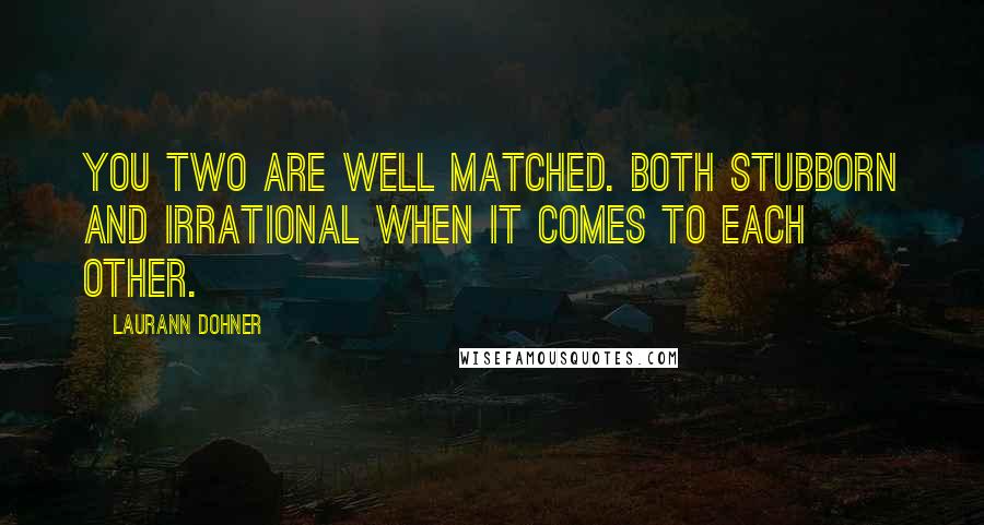 Laurann Dohner Quotes: You two are well matched. Both stubborn and irrational when it comes to each other.