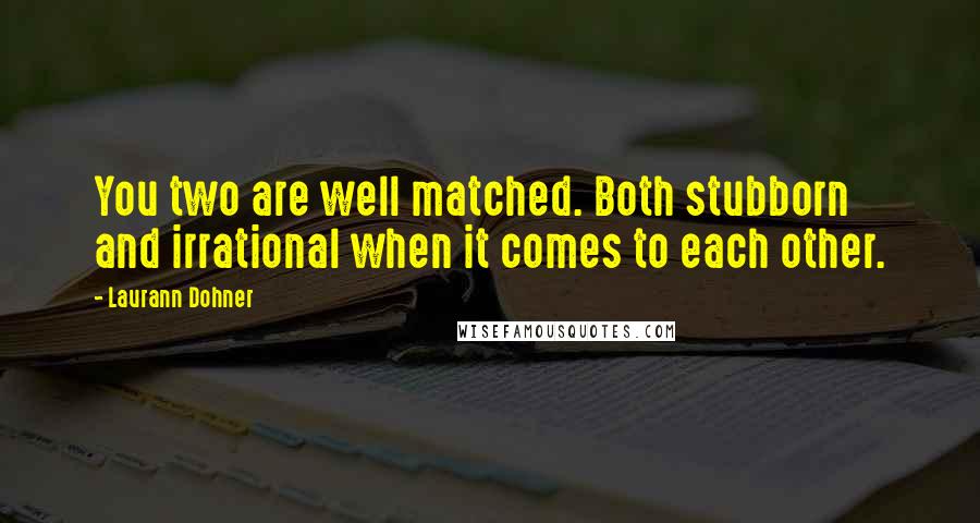 Laurann Dohner Quotes: You two are well matched. Both stubborn and irrational when it comes to each other.