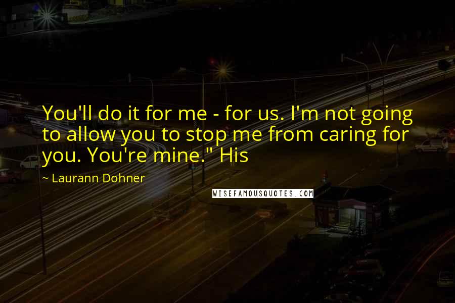 Laurann Dohner Quotes: You'll do it for me - for us. I'm not going to allow you to stop me from caring for you. You're mine." His