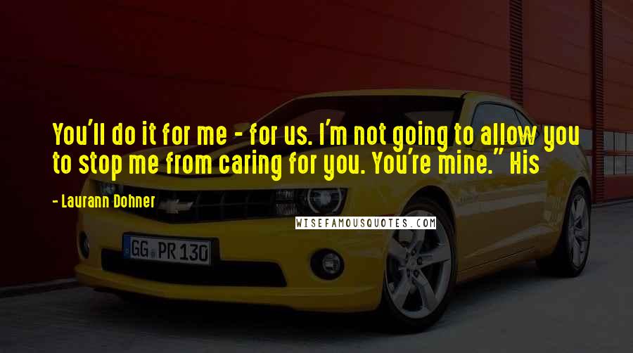 Laurann Dohner Quotes: You'll do it for me - for us. I'm not going to allow you to stop me from caring for you. You're mine." His