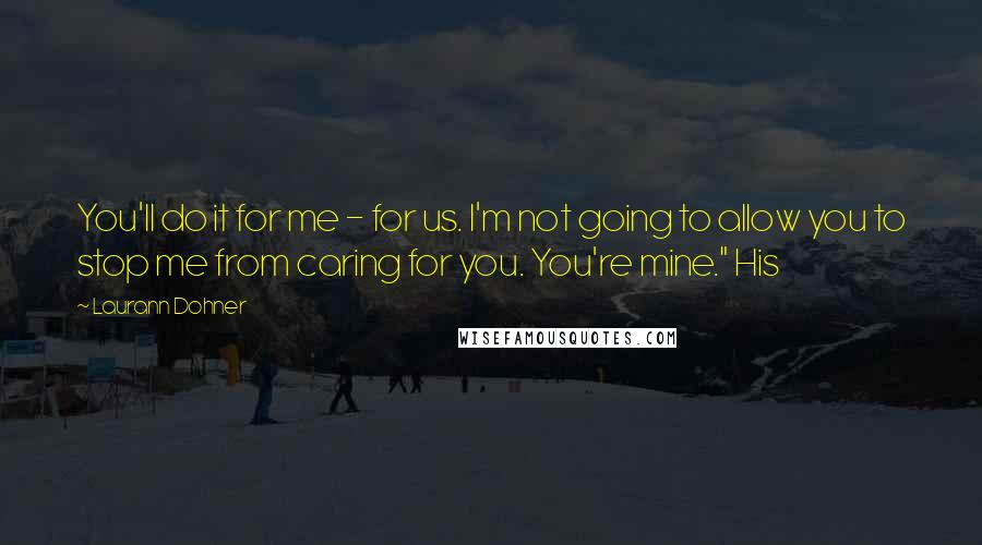 Laurann Dohner Quotes: You'll do it for me - for us. I'm not going to allow you to stop me from caring for you. You're mine." His
