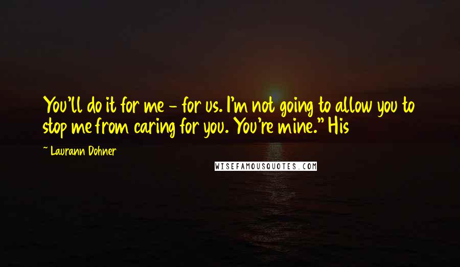 Laurann Dohner Quotes: You'll do it for me - for us. I'm not going to allow you to stop me from caring for you. You're mine." His