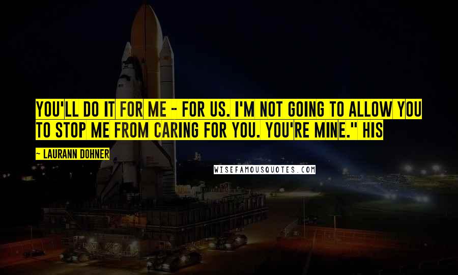 Laurann Dohner Quotes: You'll do it for me - for us. I'm not going to allow you to stop me from caring for you. You're mine." His