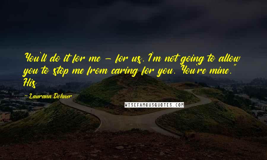 Laurann Dohner Quotes: You'll do it for me - for us. I'm not going to allow you to stop me from caring for you. You're mine." His