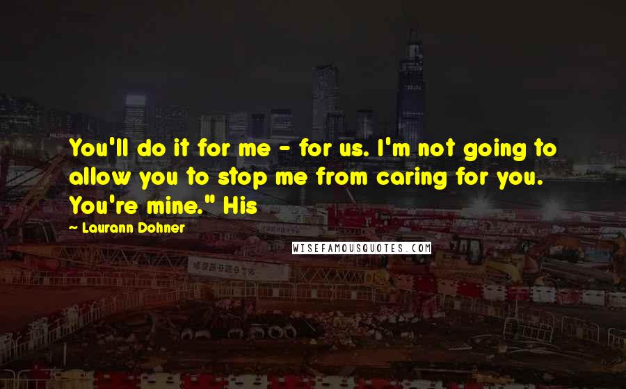 Laurann Dohner Quotes: You'll do it for me - for us. I'm not going to allow you to stop me from caring for you. You're mine." His