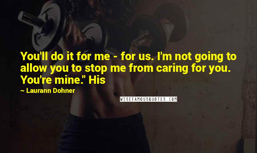 Laurann Dohner Quotes: You'll do it for me - for us. I'm not going to allow you to stop me from caring for you. You're mine." His