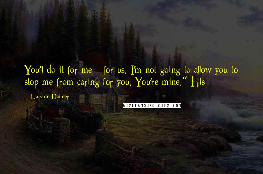 Laurann Dohner Quotes: You'll do it for me - for us. I'm not going to allow you to stop me from caring for you. You're mine." His