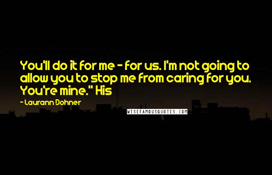 Laurann Dohner Quotes: You'll do it for me - for us. I'm not going to allow you to stop me from caring for you. You're mine." His