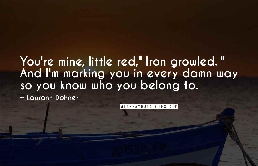 Laurann Dohner Quotes: You're mine, little red," Iron growled. " And I'm marking you in every damn way so you know who you belong to.