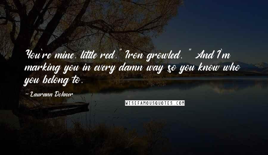 Laurann Dohner Quotes: You're mine, little red," Iron growled. " And I'm marking you in every damn way so you know who you belong to.