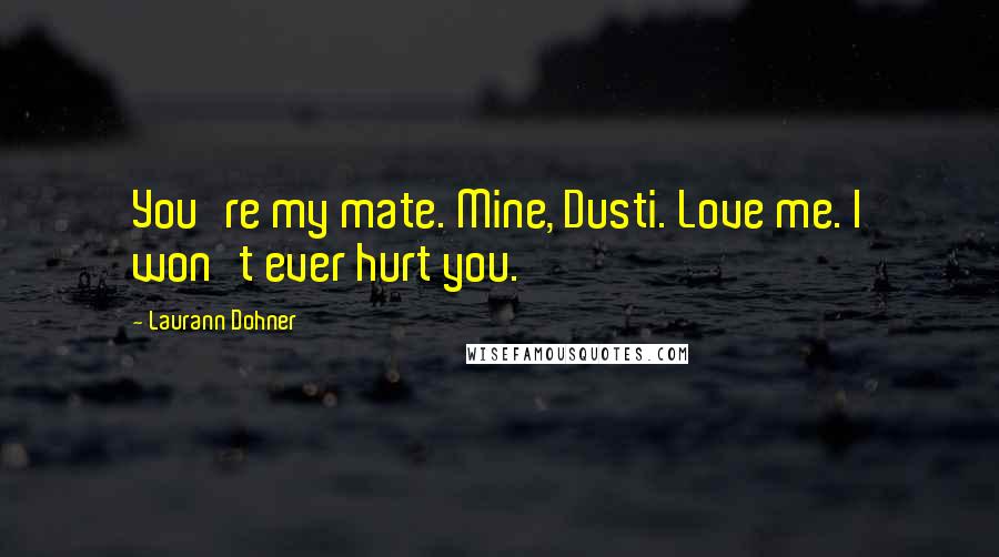 Laurann Dohner Quotes: You're my mate. Mine, Dusti. Love me. I won't ever hurt you.