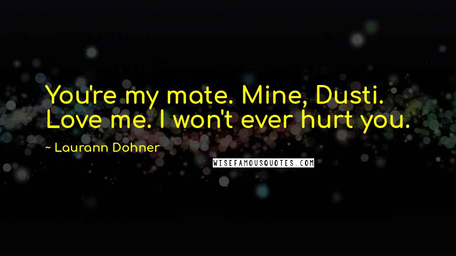 Laurann Dohner Quotes: You're my mate. Mine, Dusti. Love me. I won't ever hurt you.