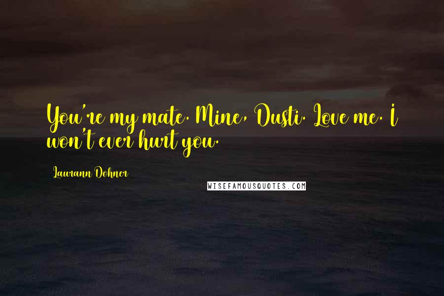 Laurann Dohner Quotes: You're my mate. Mine, Dusti. Love me. I won't ever hurt you.