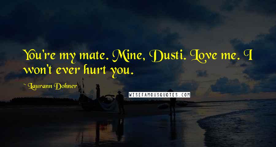 Laurann Dohner Quotes: You're my mate. Mine, Dusti. Love me. I won't ever hurt you.