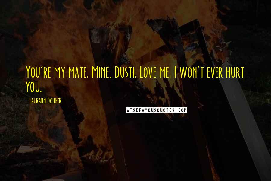 Laurann Dohner Quotes: You're my mate. Mine, Dusti. Love me. I won't ever hurt you.