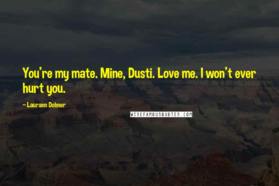 Laurann Dohner Quotes: You're my mate. Mine, Dusti. Love me. I won't ever hurt you.