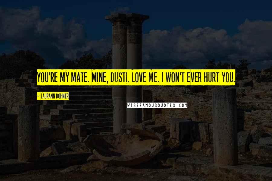 Laurann Dohner Quotes: You're my mate. Mine, Dusti. Love me. I won't ever hurt you.