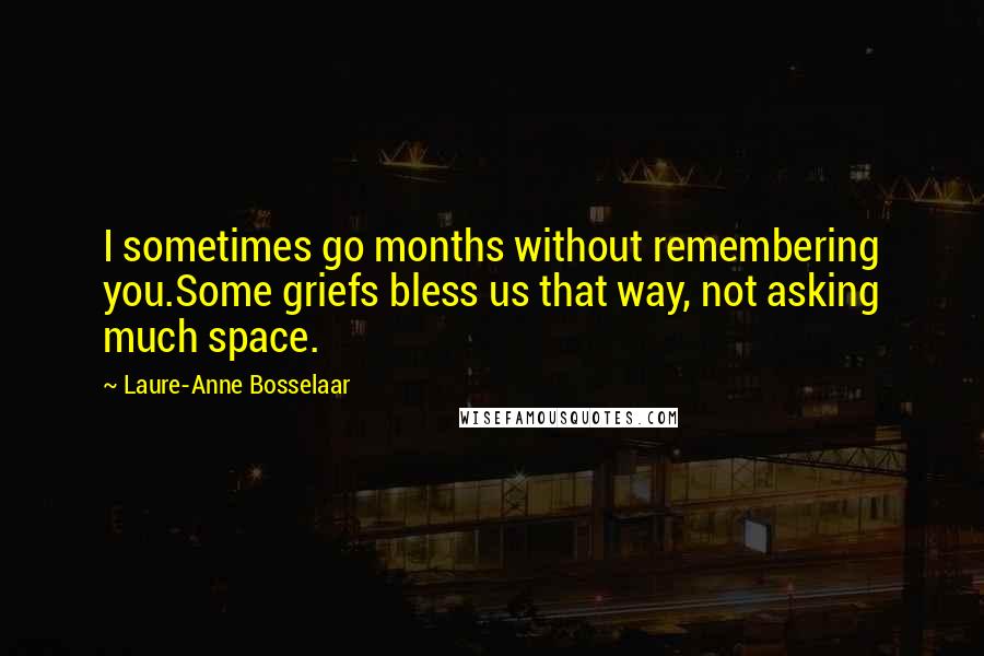 Laure-Anne Bosselaar Quotes: I sometimes go months without remembering you.Some griefs bless us that way, not asking much space.