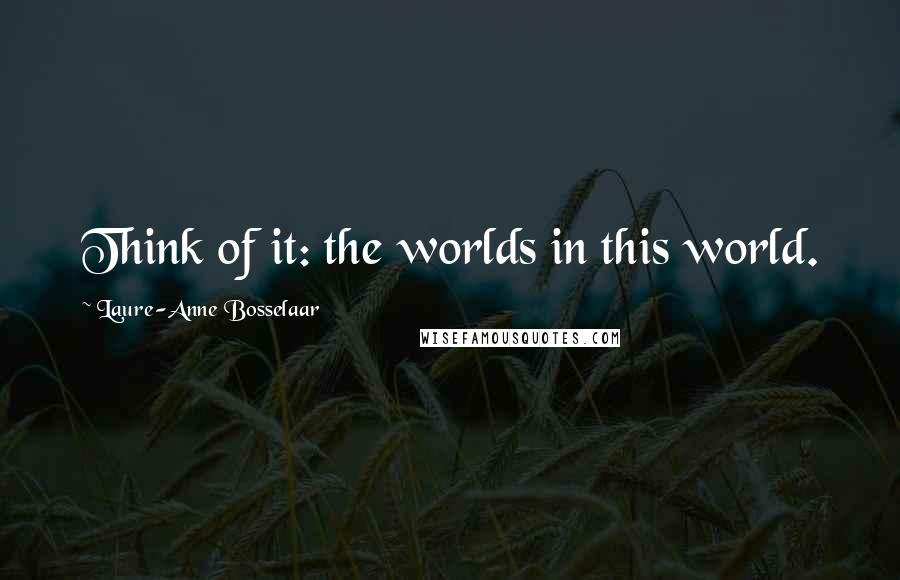 Laure-Anne Bosselaar Quotes: Think of it: the worlds in this world.