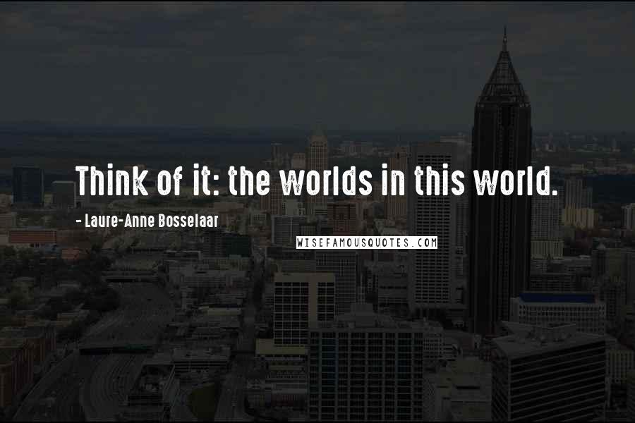 Laure-Anne Bosselaar Quotes: Think of it: the worlds in this world.
