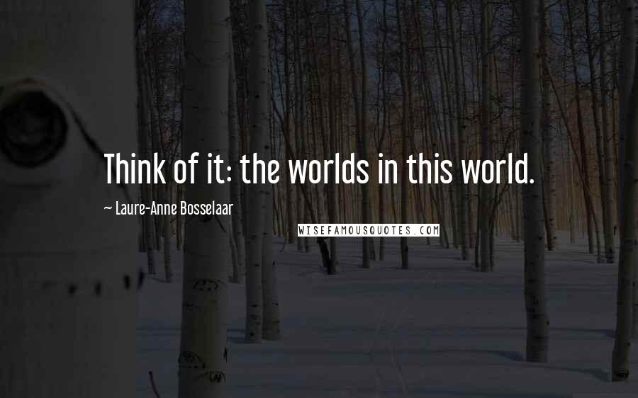 Laure-Anne Bosselaar Quotes: Think of it: the worlds in this world.