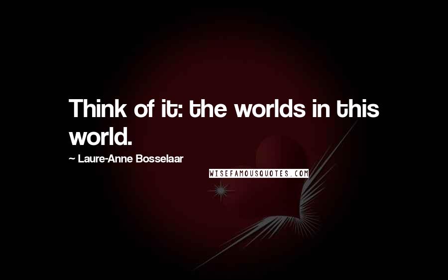 Laure-Anne Bosselaar Quotes: Think of it: the worlds in this world.