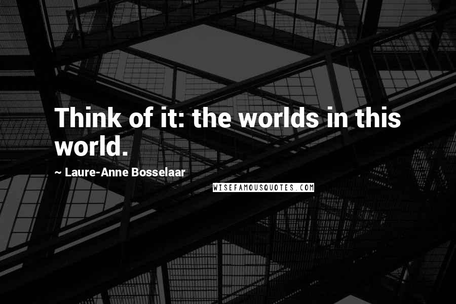 Laure-Anne Bosselaar Quotes: Think of it: the worlds in this world.