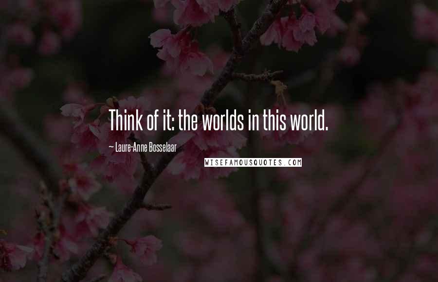 Laure-Anne Bosselaar Quotes: Think of it: the worlds in this world.