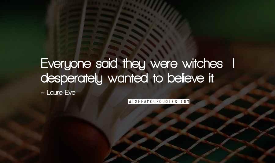 Laure Eve Quotes: Everyone said they were witches.  I desperately wanted to believe it.