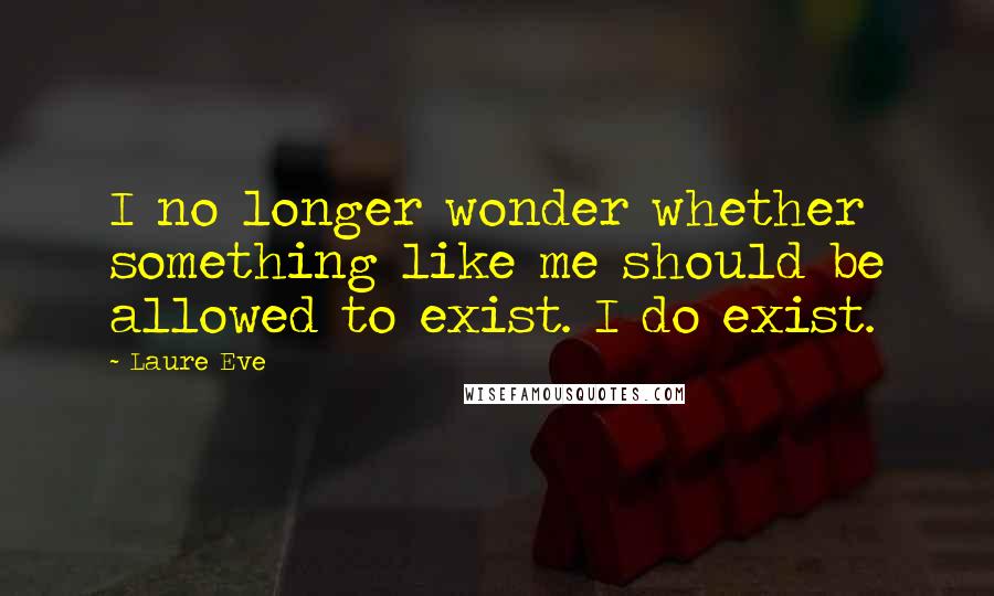 Laure Eve Quotes: I no longer wonder whether something like me should be allowed to exist. I do exist.