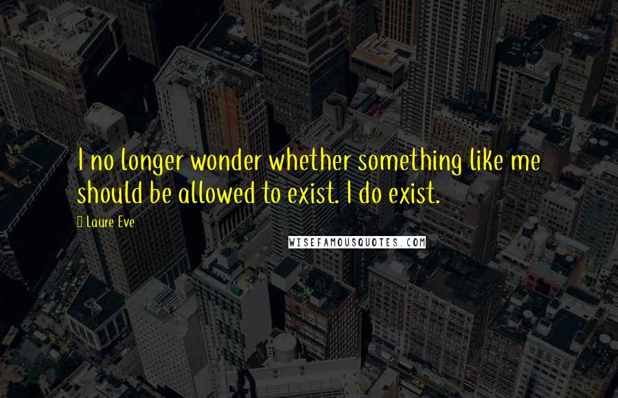 Laure Eve Quotes: I no longer wonder whether something like me should be allowed to exist. I do exist.