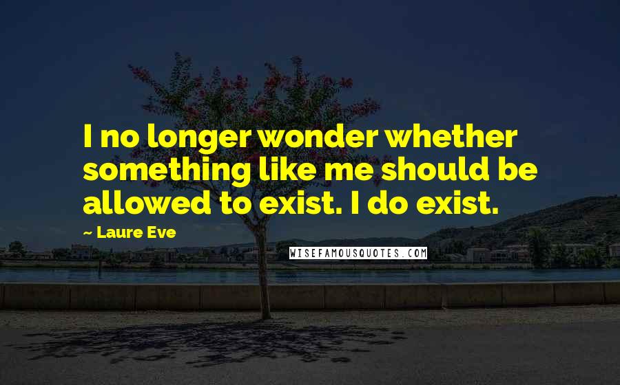 Laure Eve Quotes: I no longer wonder whether something like me should be allowed to exist. I do exist.