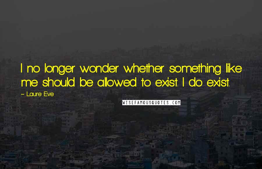 Laure Eve Quotes: I no longer wonder whether something like me should be allowed to exist. I do exist.