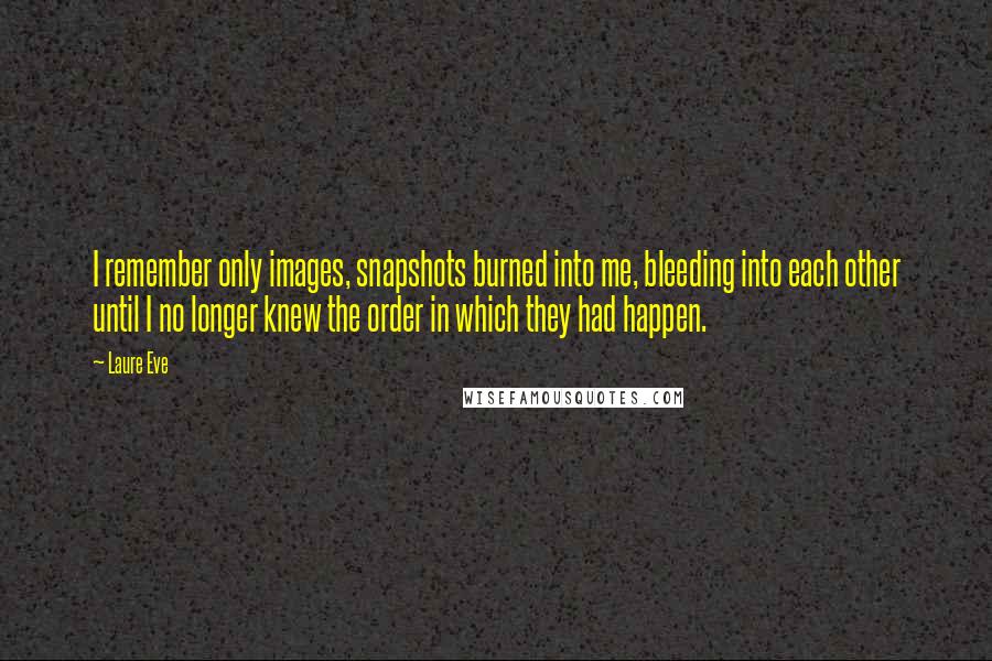 Laure Eve Quotes: I remember only images, snapshots burned into me, bleeding into each other until I no longer knew the order in which they had happen.