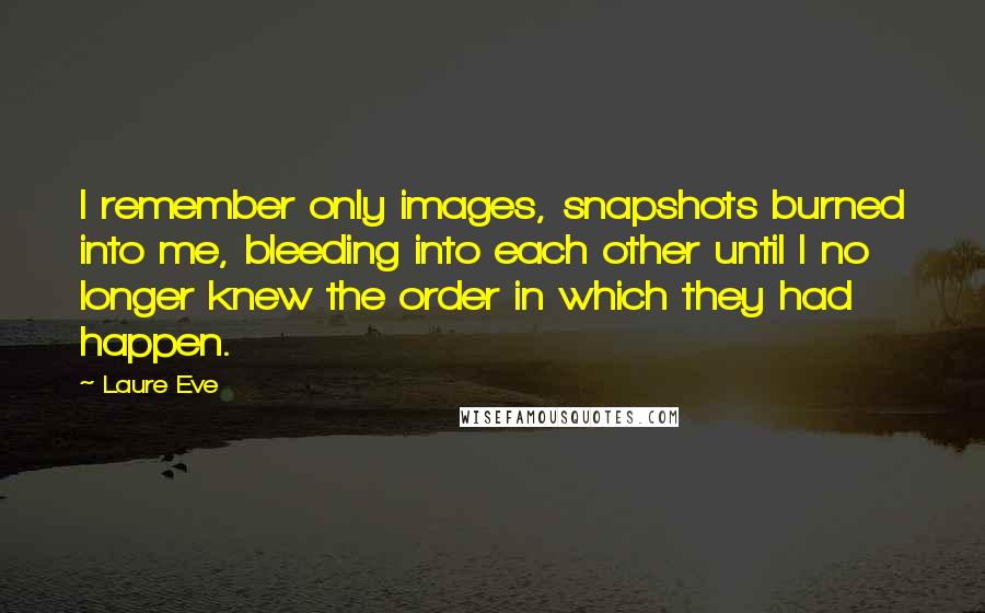 Laure Eve Quotes: I remember only images, snapshots burned into me, bleeding into each other until I no longer knew the order in which they had happen.