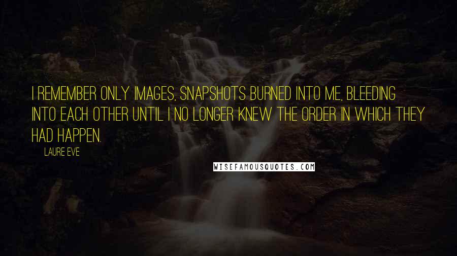 Laure Eve Quotes: I remember only images, snapshots burned into me, bleeding into each other until I no longer knew the order in which they had happen.