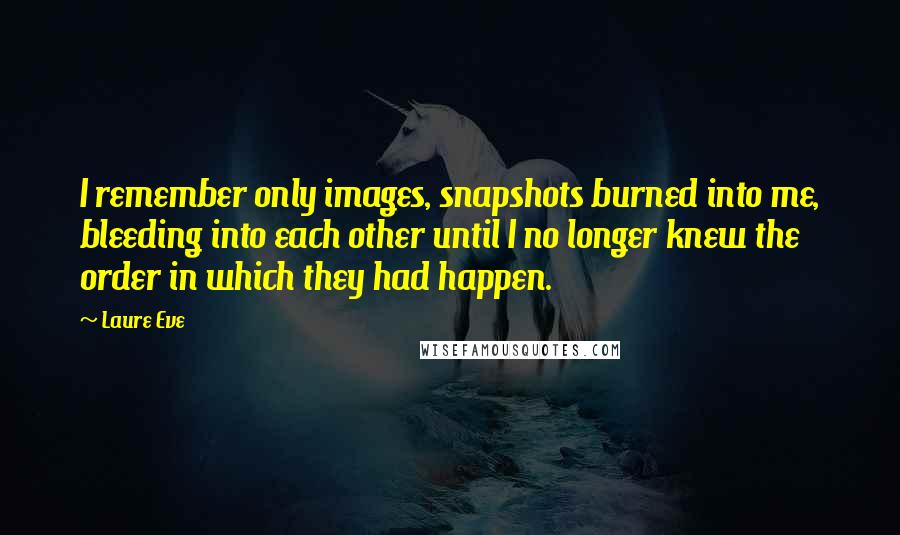 Laure Eve Quotes: I remember only images, snapshots burned into me, bleeding into each other until I no longer knew the order in which they had happen.