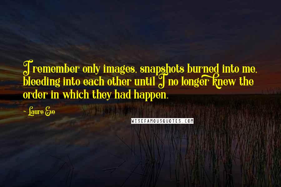 Laure Eve Quotes: I remember only images, snapshots burned into me, bleeding into each other until I no longer knew the order in which they had happen.