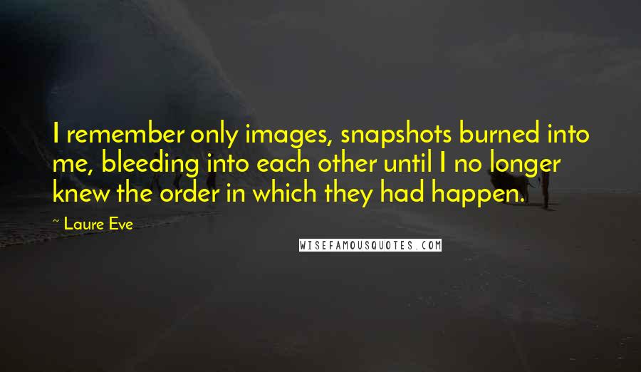 Laure Eve Quotes: I remember only images, snapshots burned into me, bleeding into each other until I no longer knew the order in which they had happen.